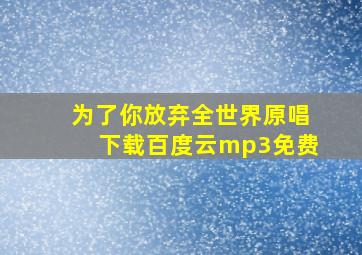 为了你放弃全世界原唱下载百度云mp3免费