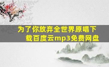 为了你放弃全世界原唱下载百度云mp3免费网盘