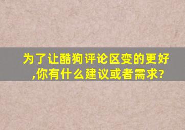 为了让酷狗评论区变的更好,你有什么建议或者需求?