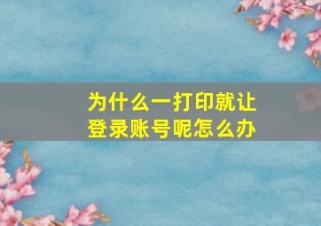 为什么一打印就让登录账号呢怎么办