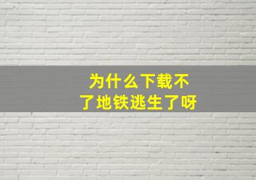 为什么下载不了地铁逃生了呀