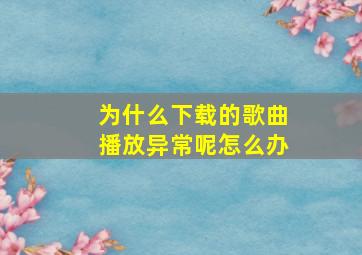 为什么下载的歌曲播放异常呢怎么办