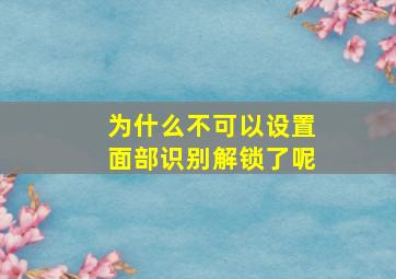 为什么不可以设置面部识别解锁了呢