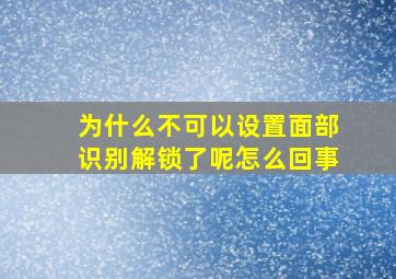 为什么不可以设置面部识别解锁了呢怎么回事