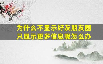 为什么不显示好友朋友圈只显示更多信息呢怎么办