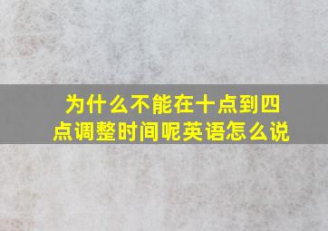 为什么不能在十点到四点调整时间呢英语怎么说