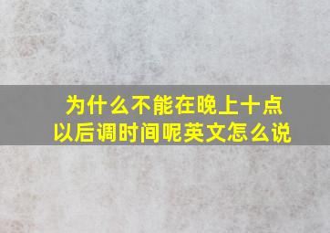 为什么不能在晚上十点以后调时间呢英文怎么说