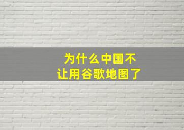 为什么中国不让用谷歌地图了