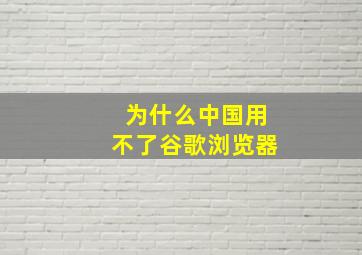 为什么中国用不了谷歌浏览器