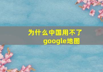 为什么中国用不了google地图