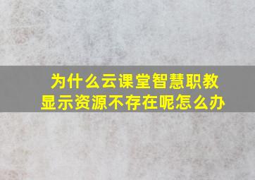 为什么云课堂智慧职教显示资源不存在呢怎么办