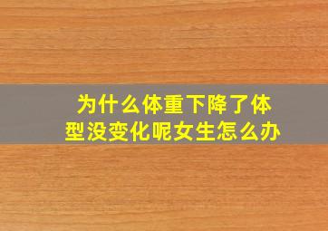 为什么体重下降了体型没变化呢女生怎么办