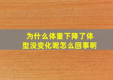 为什么体重下降了体型没变化呢怎么回事啊