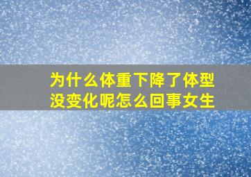 为什么体重下降了体型没变化呢怎么回事女生