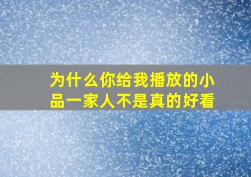 为什么你给我播放的小品一家人不是真的好看