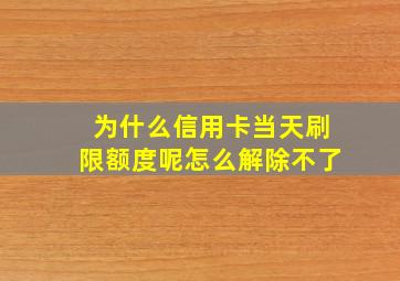 为什么信用卡当天刷限额度呢怎么解除不了