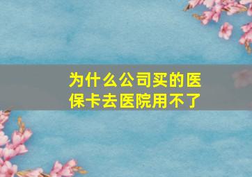 为什么公司买的医保卡去医院用不了