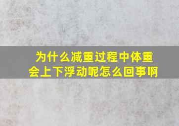 为什么减重过程中体重会上下浮动呢怎么回事啊