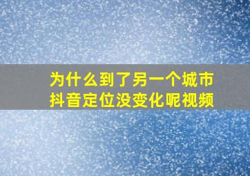 为什么到了另一个城市抖音定位没变化呢视频