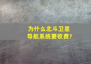 为什么北斗卫星导航系统要收费?