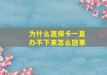 为什么医保卡一直办不下来怎么回事