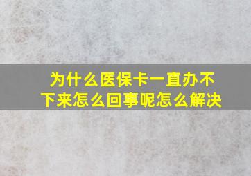 为什么医保卡一直办不下来怎么回事呢怎么解决