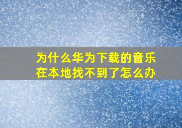 为什么华为下载的音乐在本地找不到了怎么办