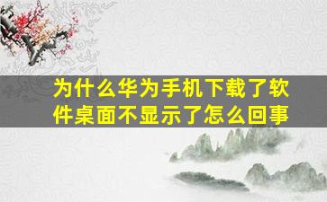 为什么华为手机下载了软件桌面不显示了怎么回事