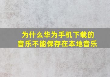 为什么华为手机下载的音乐不能保存在本地音乐