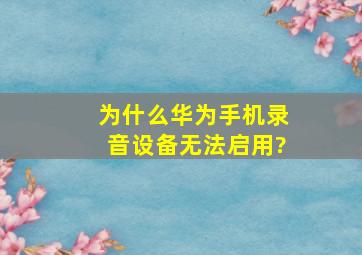 为什么华为手机录音设备无法启用?