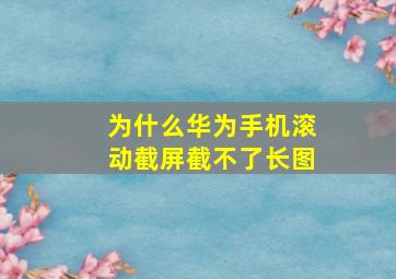 为什么华为手机滚动截屏截不了长图