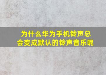 为什么华为手机铃声总会变成默认的铃声音乐呢