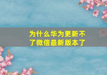 为什么华为更新不了微信最新版本了