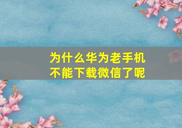 为什么华为老手机不能下载微信了呢