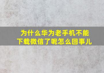 为什么华为老手机不能下载微信了呢怎么回事儿