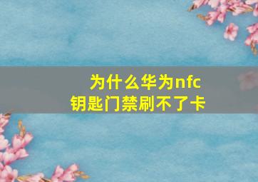 为什么华为nfc钥匙门禁刷不了卡