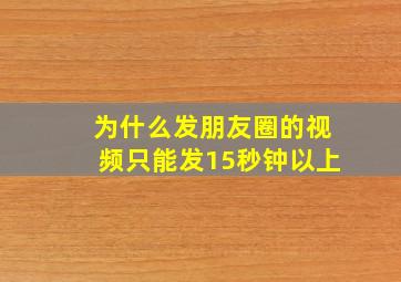 为什么发朋友圈的视频只能发15秒钟以上