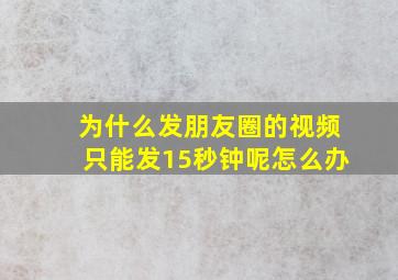 为什么发朋友圈的视频只能发15秒钟呢怎么办