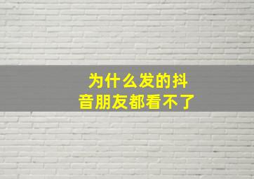 为什么发的抖音朋友都看不了