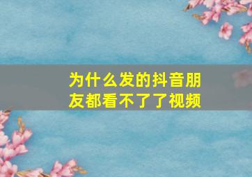 为什么发的抖音朋友都看不了了视频