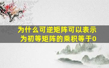 为什么可逆矩阵可以表示为初等矩阵的乘积等于0