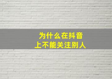 为什么在抖音上不能关注别人