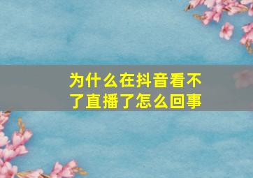 为什么在抖音看不了直播了怎么回事