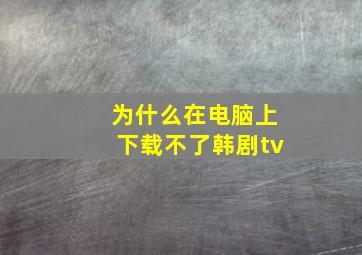 为什么在电脑上下载不了韩剧tv