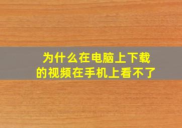 为什么在电脑上下载的视频在手机上看不了