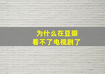 为什么在豆瓣看不了电视剧了