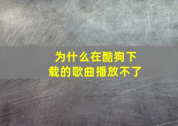 为什么在酷狗下载的歌曲播放不了