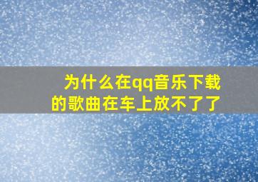 为什么在qq音乐下载的歌曲在车上放不了了