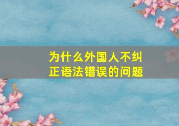 为什么外国人不纠正语法错误的问题