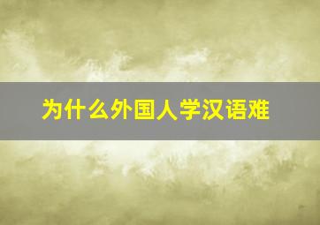 为什么外国人学汉语难